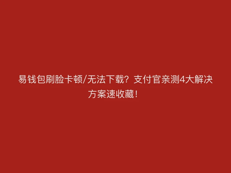 易钱包刷脸卡顿/无法下载？支付官亲测4大解决方案速收藏！