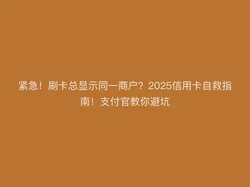 紧急！刷卡总显示同一商户？2025信用卡自救指南！支付官教你避坑