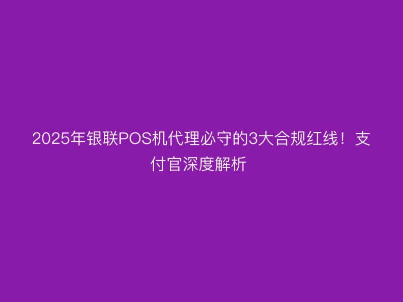 2025年POS机代理必守的3大合规红线！支付官深度解析 