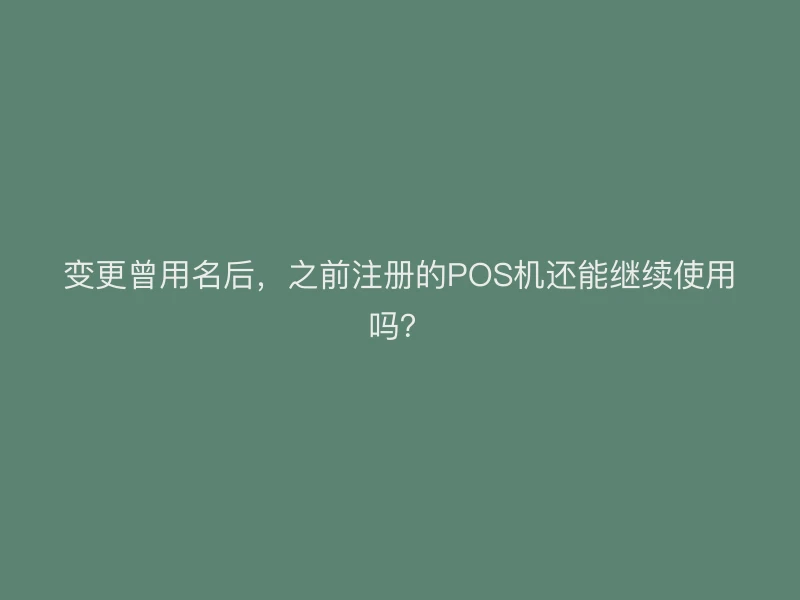变更曾用名后，之前注册的POS机还能继续使用吗？