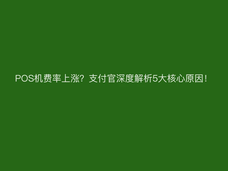 POS机费率上涨？支付官深度解析5大核心原因！ 