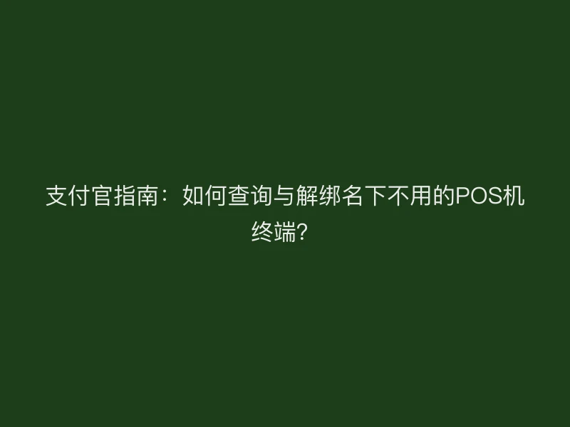 支付官指南：如何查询与解绑名下不用的POS机终端？