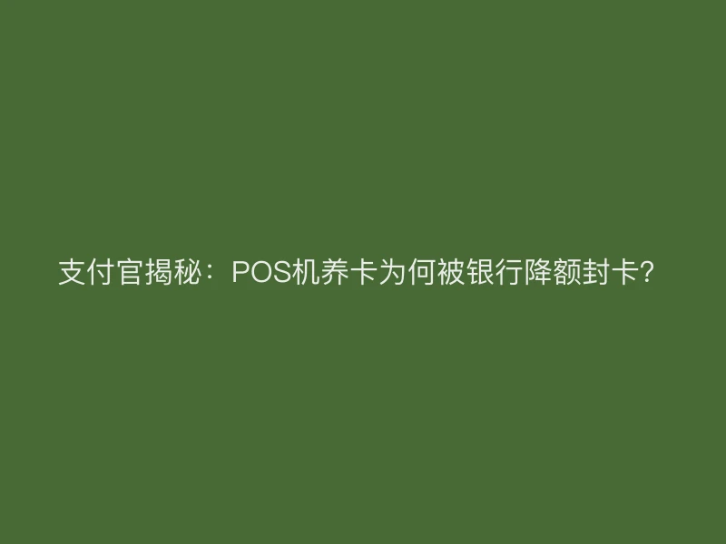 支付官揭秘：POS机养卡为何被银行降额封卡？
