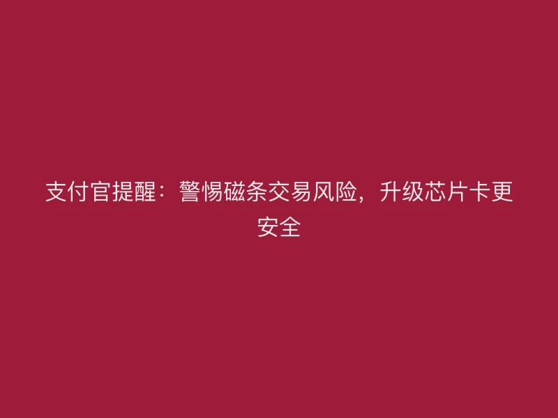 支付官提醒：警惕磁条交易风险，升级芯片卡更安全