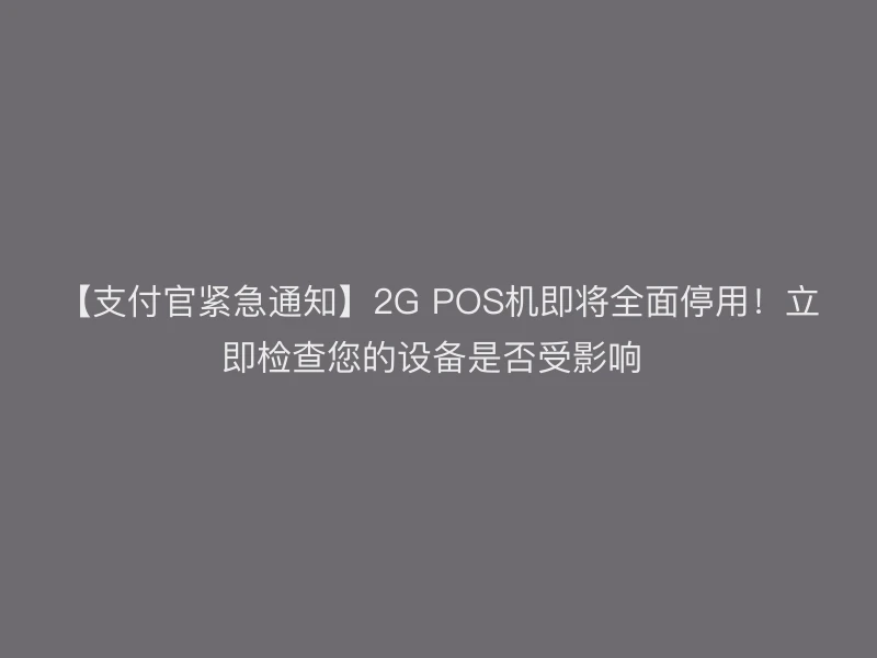 【支付官紧急通知】2G POS机即将全面停用！立即检查您的设备是否受影响 