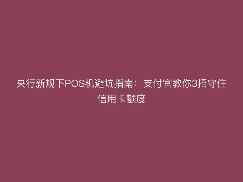 央行新规下POS机避坑指南：支付官教你3招守住信用卡额度