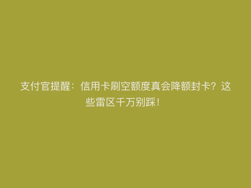 支付官提醒：信用卡刷空额度真会降额封卡？这些雷区千万别踩！