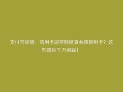 支付官提醒：信用卡刷空额度真会降额封卡？这些雷区千万别踩！
