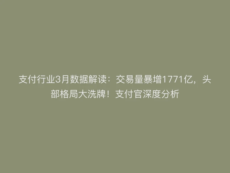 支付行业3月数据解读：交易量暴增1771亿，头部格局大洗牌！支付官深度分析