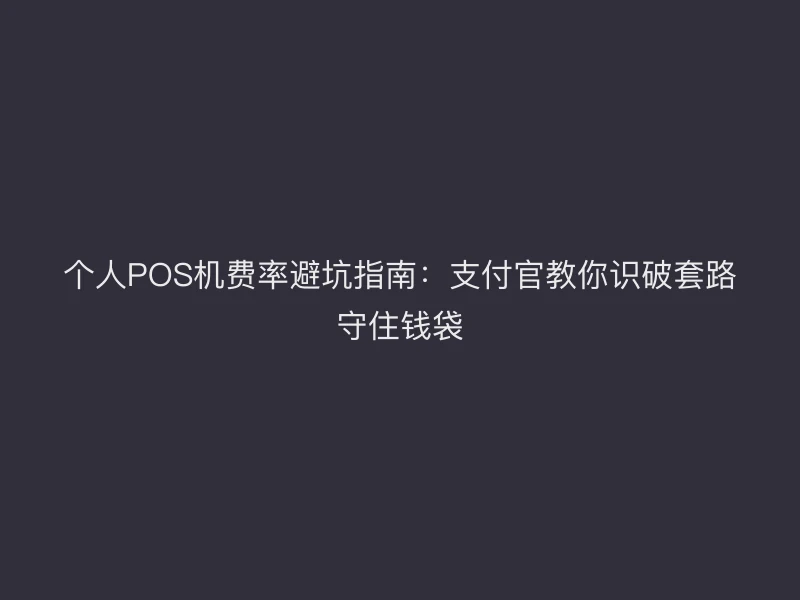 个人POS机费率避坑指南：支付官教你识破套路守住钱袋
