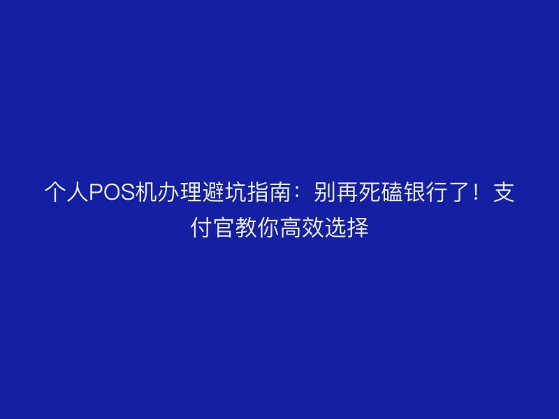 个人POS机办理避坑指南：别再死磕银行了！支付官教你高效选择