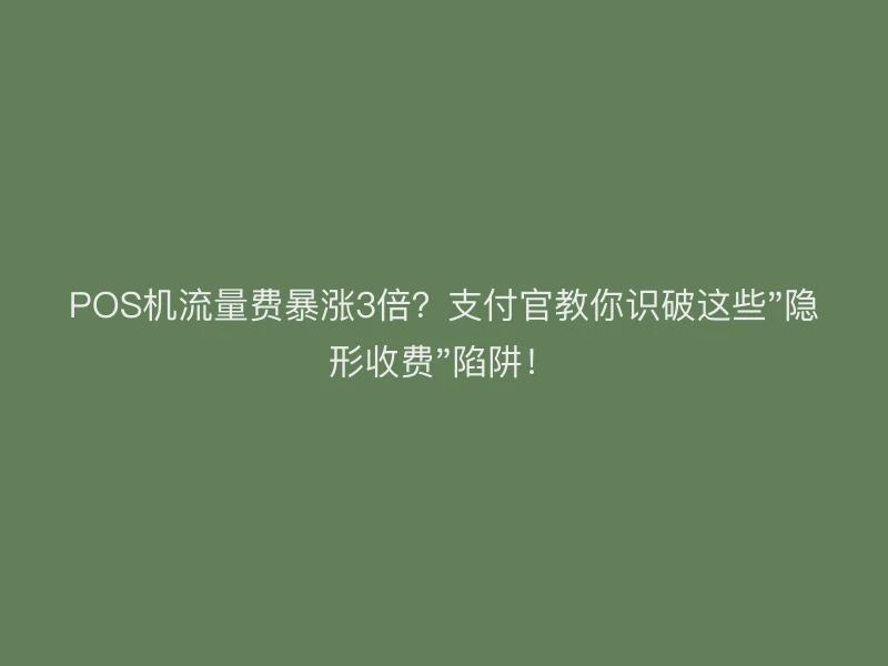 POS机流量费暴涨3倍？支付官教你识破这些"隐形收费"陷阱！