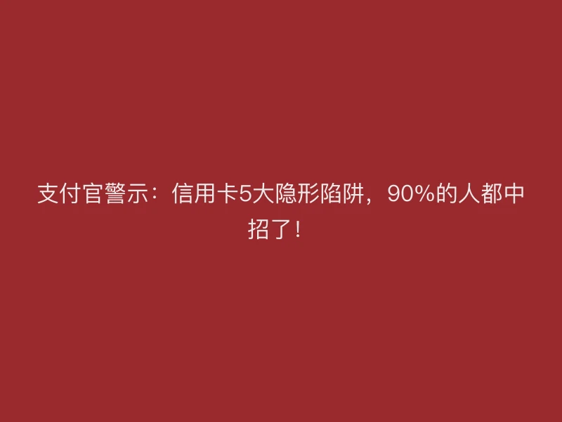支付官警示：信用卡5大隐形陷阱，90%的人都中招了！
