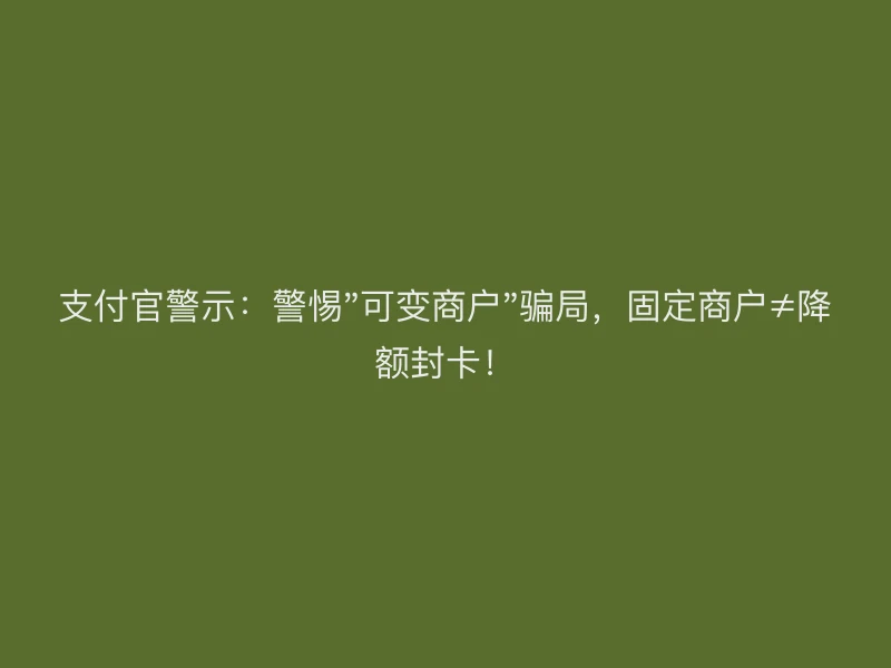 支付官警示：警惕"可变商户"骗局，固定商户≠降额封卡！