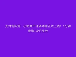 支付官实测：小微商户注销功能正式上线！1分钟查询+次日生效