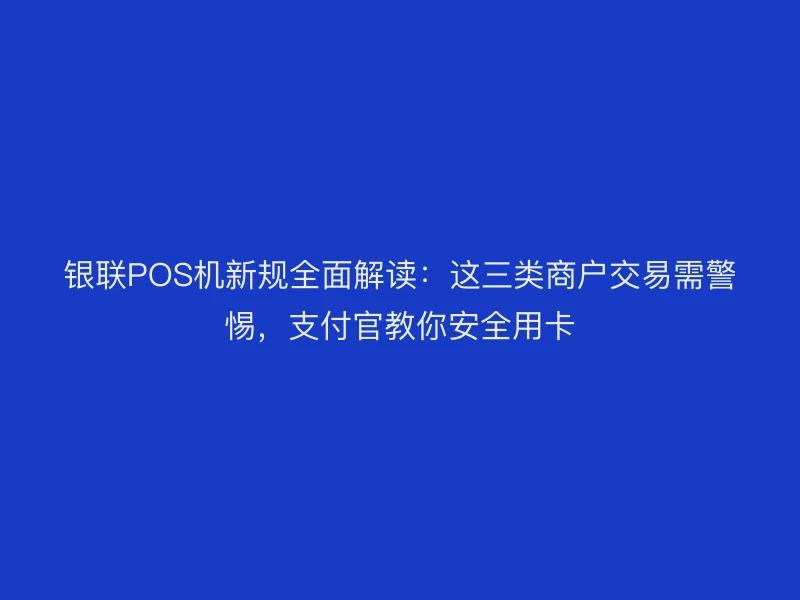 银联POS机新规全面解读：这三类商户交易需警惕，支付官教你安全用卡