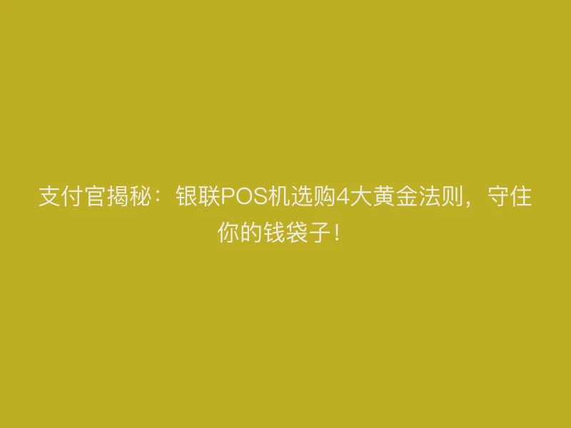 支付官揭秘：银联POS机选购4大黄金法则，守住你的钱袋子！
