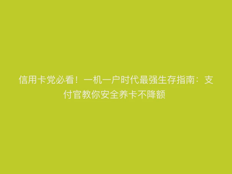 信用卡党必看！一机一户时代最强生存指南：支付官教你安全养卡不降额 