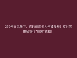 259号文风暴下，你的信用卡为何被降额？支付官揭秘银行“拉黑”真相！