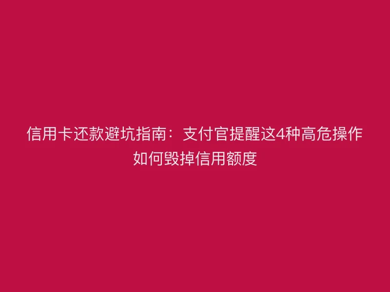 信用卡还款避坑指南：支付官提醒这4种高危操作如何毁掉信用额度