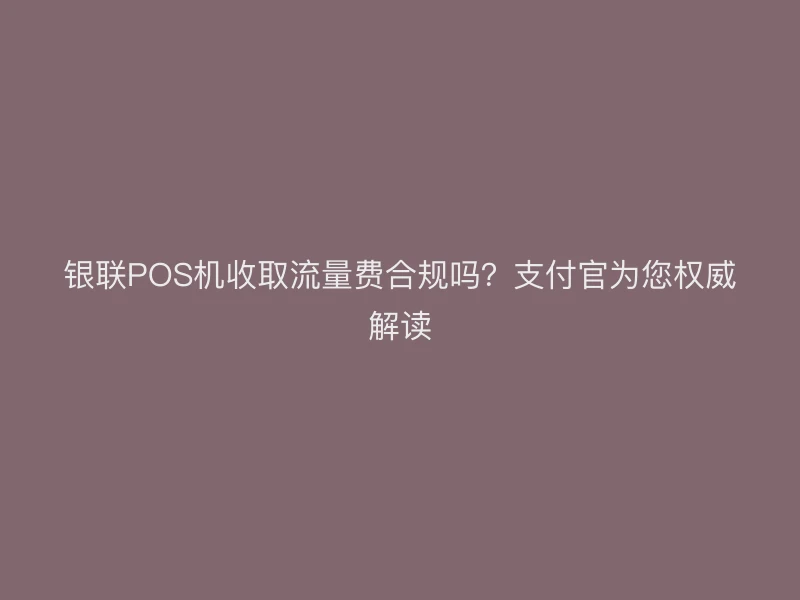 银联POS机收取流量费合规吗？支付官为您权威解读