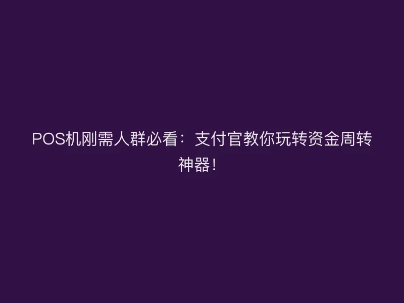 POS机刚需人群必看：支付官教你玩转资金周转神器！