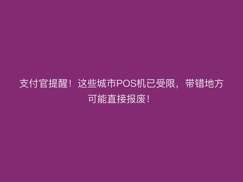 支付官提醒！这些城市POS机已受限，带错地方可能直接报废！
