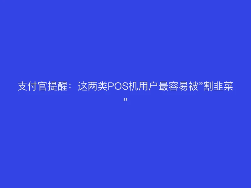 支付官提醒：这两类POS机用户最容易被"割韭菜"