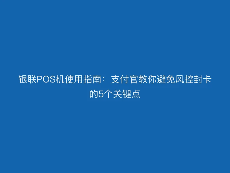 银联POS机使用指南：支付官教你避免风控封卡的5个关键点